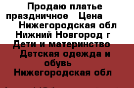 Продаю платье праздничное › Цена ­ 1 500 - Нижегородская обл., Нижний Новгород г. Дети и материнство » Детская одежда и обувь   . Нижегородская обл.